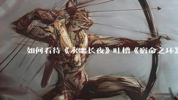 如何看待《永噩长夜》吐槽《宿命之环》？